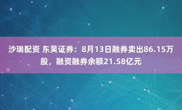 沙瑞配资 东吴证券：8月13日融券卖出86.15万股，融资融券余额21.58亿元