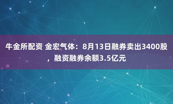 牛金所配资 金宏气体：8月13日融券卖出3400股，融资融券余额3.5亿元