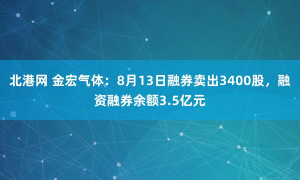北港网 金宏气体：8月13日融券卖出3400股，融资融券余额3.5亿元