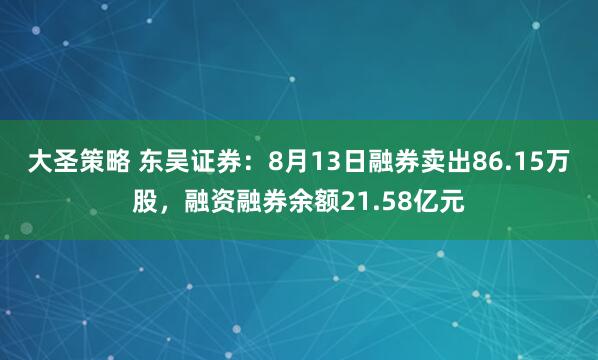 大圣策略 东吴证券：8月13日融券卖出86.15万股，融资融券余额21.58亿元