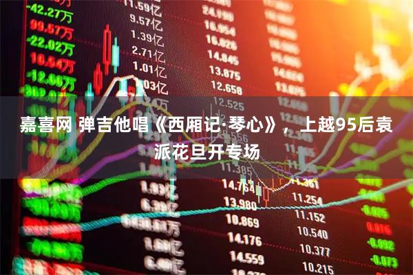 嘉喜网 弹吉他唱《西厢记·琴心》，上越95后袁派花旦开专场