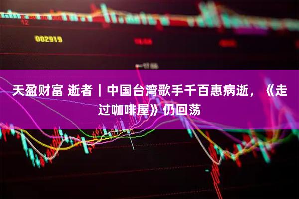 天盈财富 逝者｜中国台湾歌手千百惠病逝，《走过咖啡屋》仍回荡