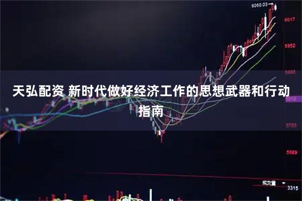 天弘配资 新时代做好经济工作的思想武器和行动指南