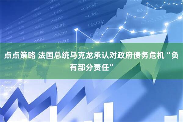 点点策略 法国总统马克龙承认对政府债务危机“负有部分责任”