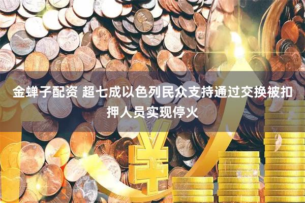 金蝉子配资 超七成以色列民众支持通过交换被扣押人员实现停火