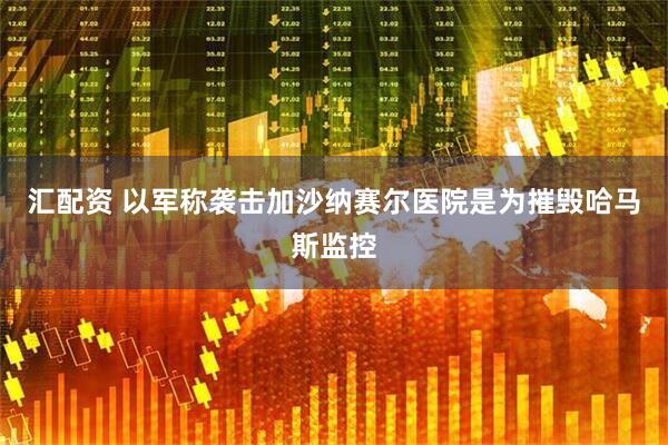 汇配资 以军称袭击加沙纳赛尔医院是为摧毁哈马斯监控