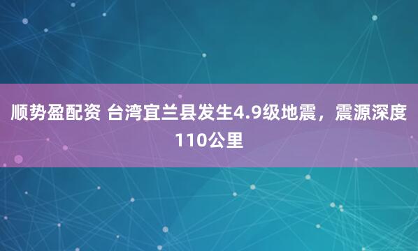 顺势盈配资 台湾宜兰县发生4.9级地震，震源深度110公里