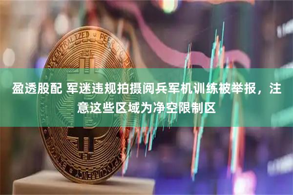 盈透股配 军迷违规拍摄阅兵军机训练被举报，注意这些区域为净空限制区