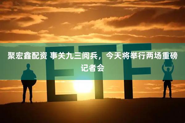 聚宏鑫配资 事关九三阅兵，今天将举行两场重磅记者会