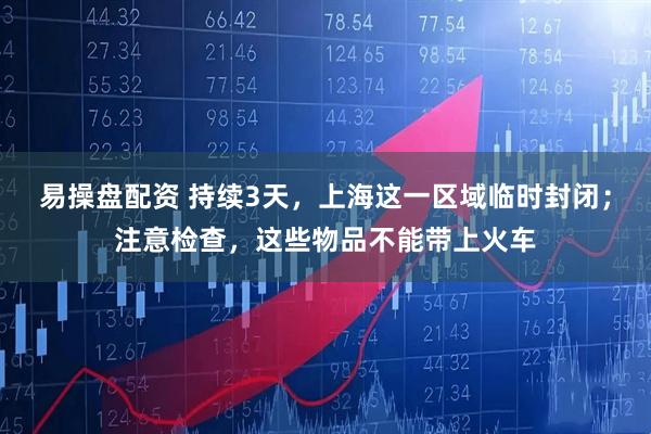 易操盘配资 持续3天，上海这一区域临时封闭；注意检查，这些物品不能带上火车
