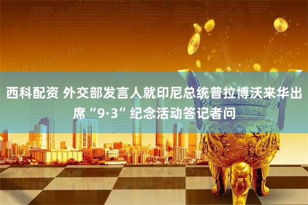 西科配资 外交部发言人就印尼总统普拉博沃来华出席“9·3”纪念活动答记者问