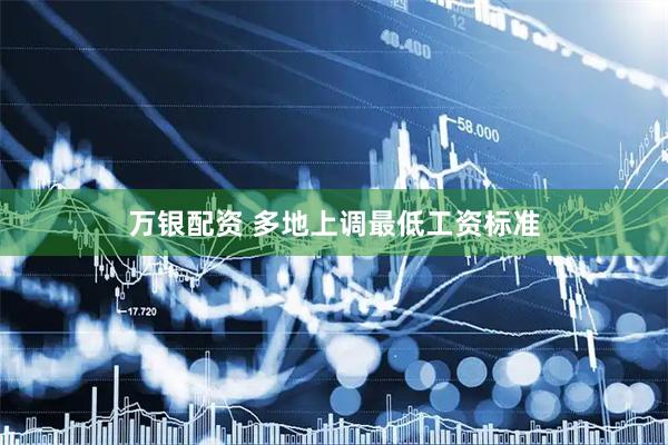 万银配资 多地上调最低工资标准