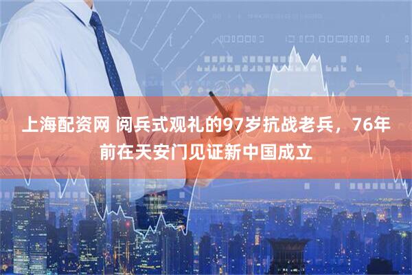 上海配资网 阅兵式观礼的97岁抗战老兵，76年前在天安门见证新中国成立