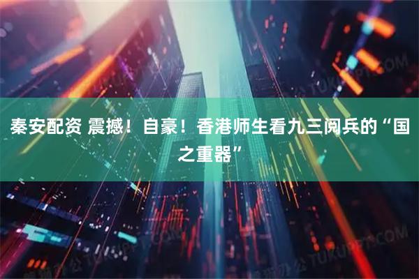 秦安配资 震撼！自豪！香港师生看九三阅兵的“国之重器”