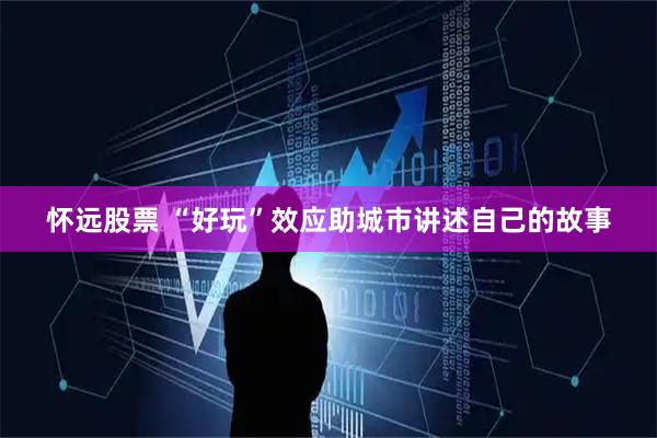 怀远股票 “好玩”效应助城市讲述自己的故事