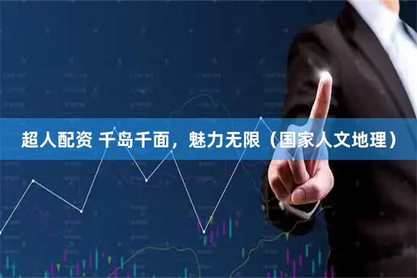 超人配资 千岛千面，魅力无限（国家人文地理）