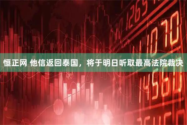 恒正网 他信返回泰国，将于明日听取最高法院裁决