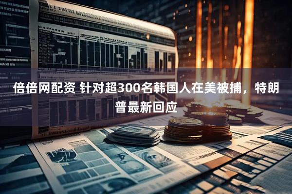 倍倍网配资 针对超300名韩国人在美被捕，特朗普最新回应