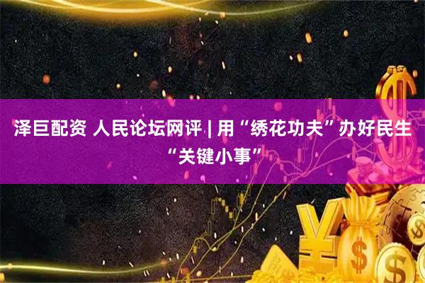 泽巨配资 人民论坛网评 | 用“绣花功夫”办好民生“关键小事”