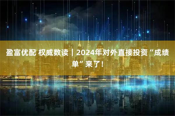 盈富优配 权威数读｜2024年对外直接投资“成绩单”来了！
