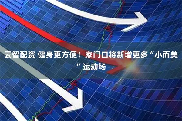 云智配资 健身更方便！家门口将新增更多“小而美”运动场