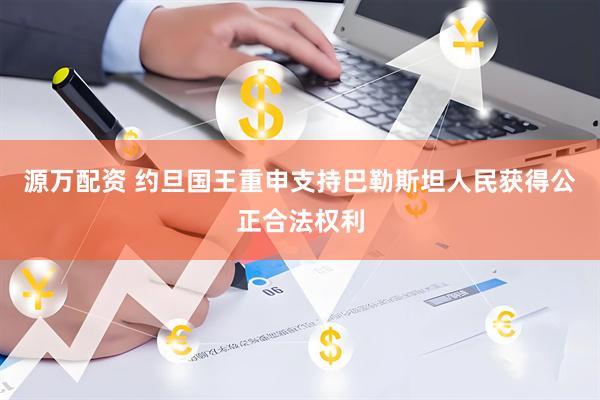 源万配资 约旦国王重申支持巴勒斯坦人民获得公正合法权利