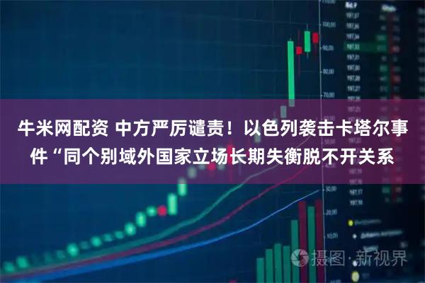 牛米网配资 中方严厉谴责！以色列袭击卡塔尔事件“同个别域外国家立场长期失衡脱不开关系