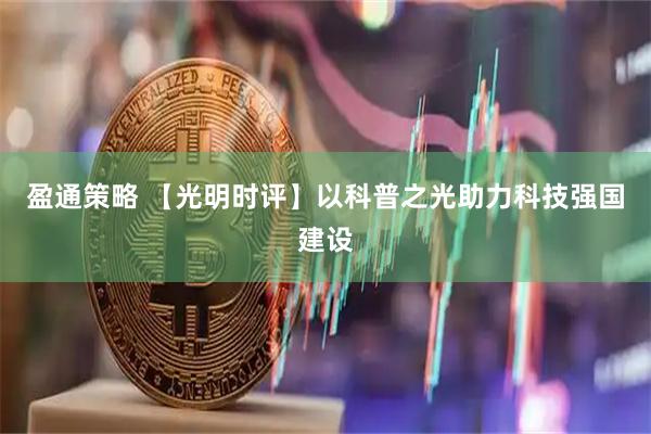 盈通策略 【光明时评】以科普之光助力科技强国建设