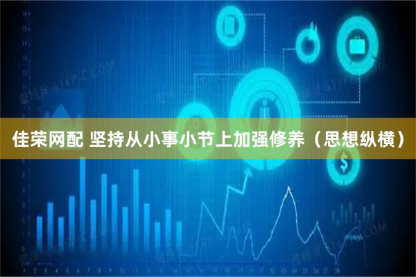佳荣网配 坚持从小事小节上加强修养（思想纵横）