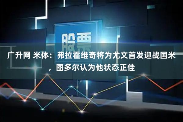 广升网 米体：弗拉霍维奇将为尤文首发迎战国米，图多尔认为他状态正佳