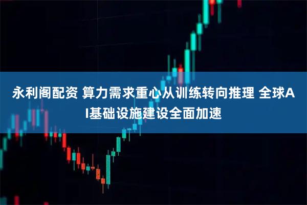 永利阁配资 算力需求重心从训练转向推理 全球AI基础设施建设全面加速