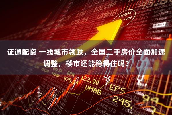 证通配资 一线城市领跌，全国二手房价全面加速调整，楼市还能稳得住吗？