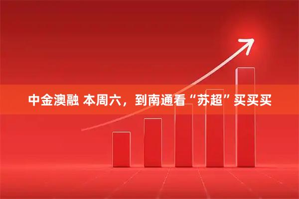 中金澳融 本周六，到南通看“苏超”买买买