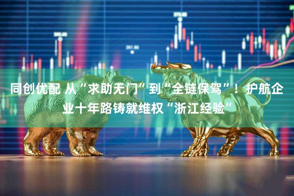 同创优配 从“求助无门”到“全链保驾”！护航企业十年路铸就维权“浙江经验”