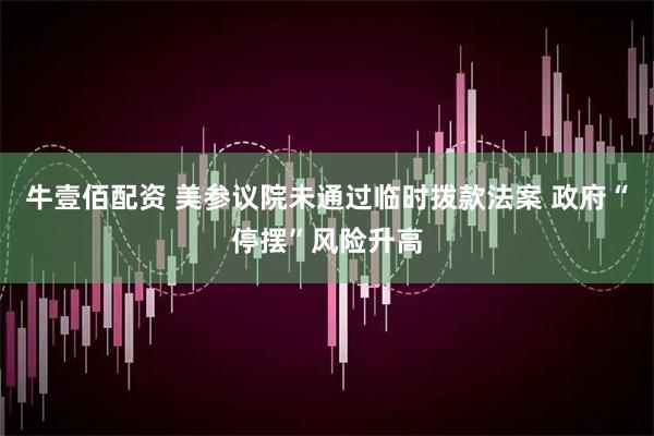 牛壹佰配资 美参议院未通过临时拨款法案 政府“停摆”风险升高