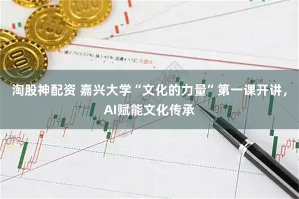 淘股神配资 嘉兴大学“文化的力量”第一课开讲，AI赋能文化传承