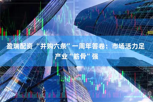 盈瑞配资 “并购六条”一周年答卷：市场活力足 产业“筋骨”强