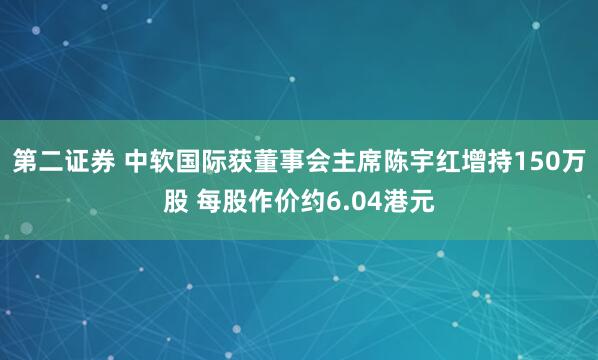 第二证券 中软国际获董事会主席陈宇红增持150万股 每股作价约6.04港元