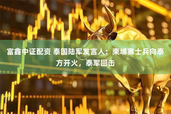富鑫中证配资 泰国陆军发言人：柬埔寨士兵向泰方开火，泰军回击