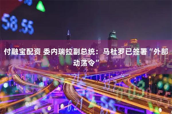 付融宝配资 委内瑞拉副总统：马杜罗已签署“外部动荡令”