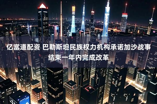 亿富道配资 巴勒斯坦民族权力机构承诺加沙战事结束一年内完成改革