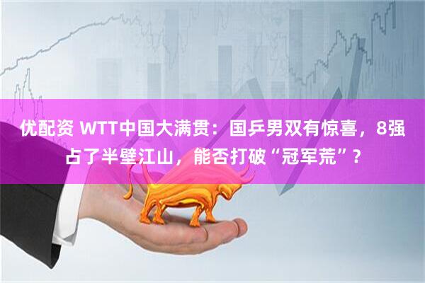 优配资 WTT中国大满贯：国乒男双有惊喜，8强占了半壁江山，能否打破“冠军荒”？