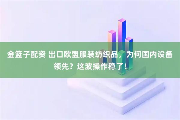 金篮子配资 出口欧盟服装纺织品，为何国内设备领先？这波操作稳了！