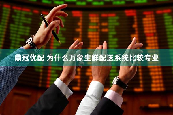鼎冠优配 为什么万象生鲜配送系统比较专业