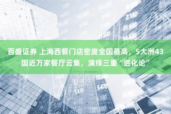 百盛证券 上海西餐门店密度全国最高，5大洲43国近万家餐厅云集，演绎三重“进化论”