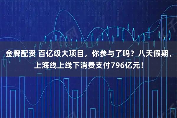 金牌配资 百亿级大项目，你参与了吗？八天假期，上海线上线下消费支付796亿元！