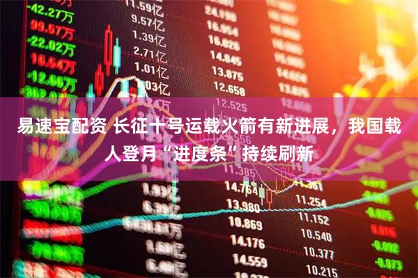 易速宝配资 长征十号运载火箭有新进展，我国载人登月“进度条”持续刷新
