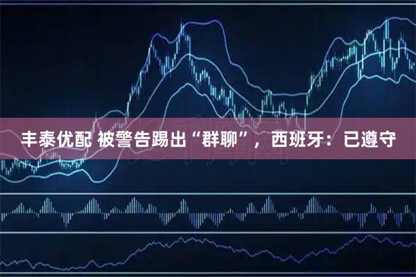 丰泰优配 被警告踢出“群聊”，西班牙：已遵守