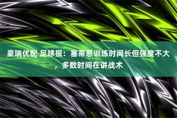 豪瑞优配 足球报：塞蒂恩训练时间长但强度不大，多数时间在讲战术
