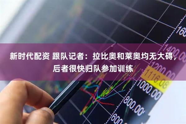 新时代配资 跟队记者：拉比奥和莱奥均无大碍，后者很快归队参加训练